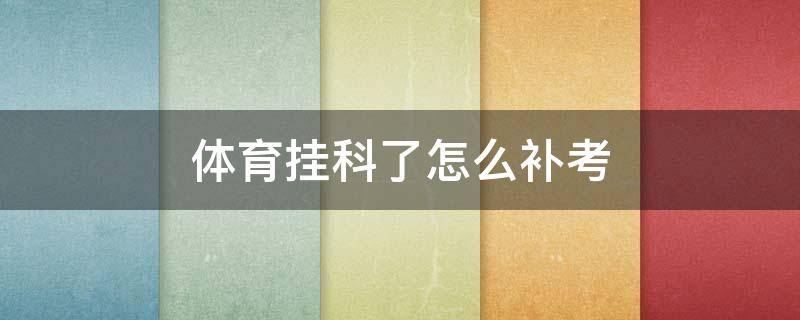 体育挂科了怎么补考（体育挂科补考过了算挂科吗）
