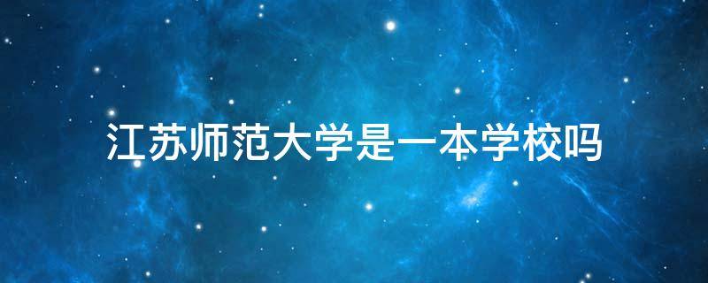 江苏师范大学是一本学校吗 江苏师范大学 是一本吗