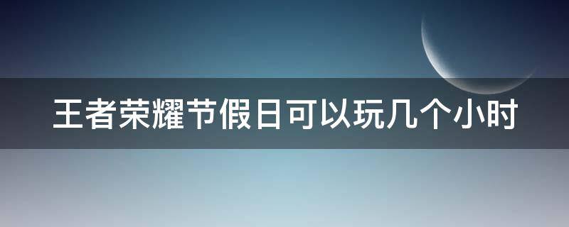 王者荣耀节假日可以玩几个小时 王者荣耀节假日可以玩几个小时游戏