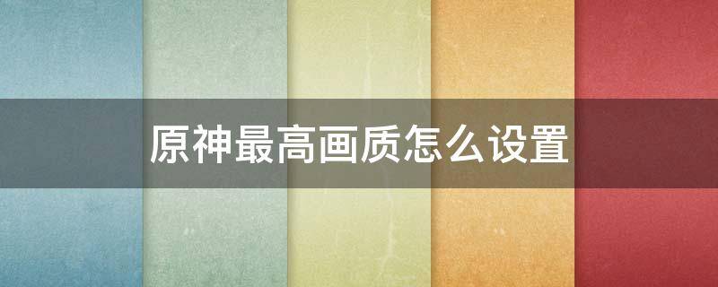 原神最高画质怎么设置（原神高画质怎么调）