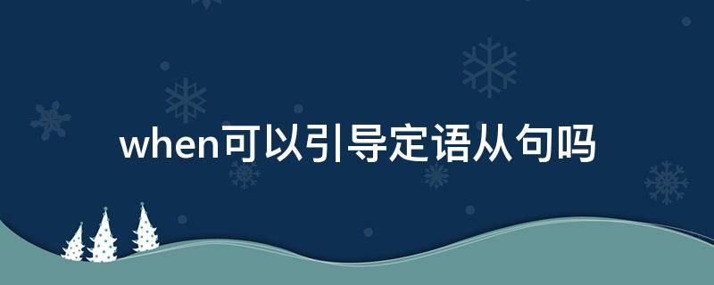 when可以引导定语从句吗（when引导的是定语从句还是状语从句）