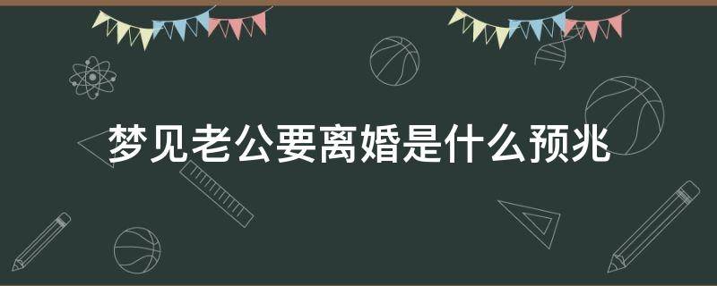 梦见老公要离婚是什么预兆 梦见老公要离婚是什么预兆周公解梦