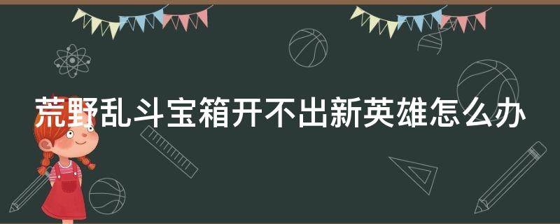 荒野乱斗宝箱开不出新英雄怎么办 荒野乱斗宝箱开英雄技巧