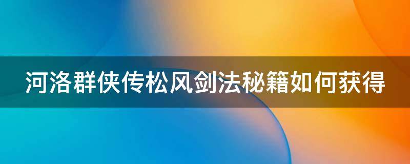 河洛群侠传松风剑法秘籍如何获得 河洛群侠传松脂