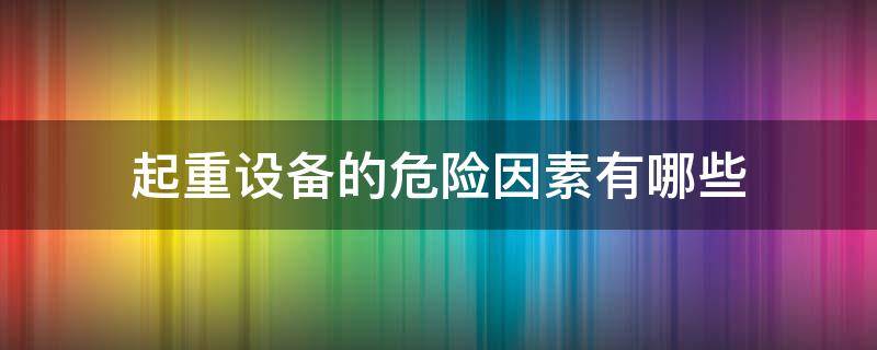 起重设备的危险因素有哪些（起重机危险有害因素）