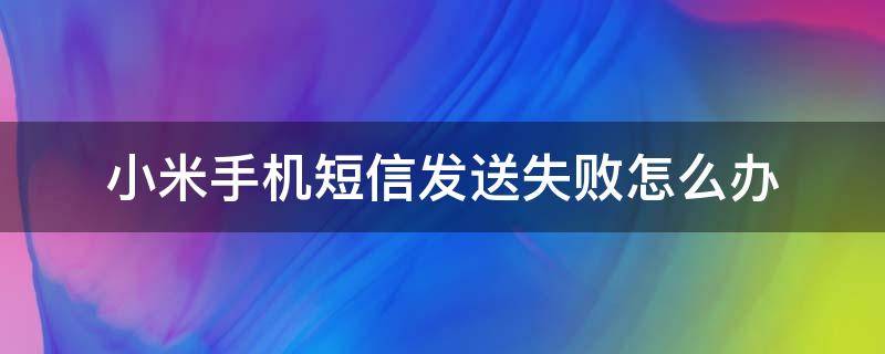 小米手机短信发送失败怎么办 小米短信为什么发送失败