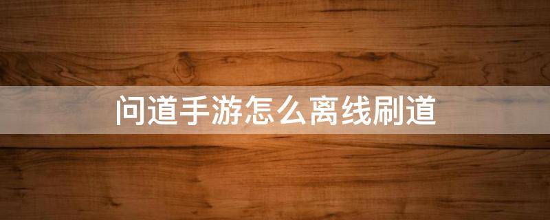 问道手游怎么离线刷道 问道手游离线刷道