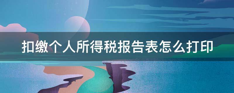 扣缴个人所得税报告表怎么打印（扣缴个人所得税报告表怎么打印的）