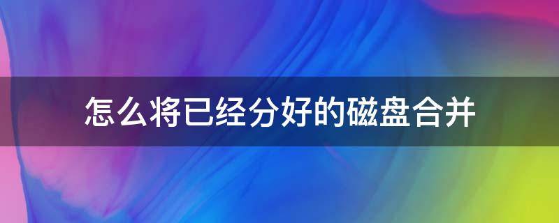 怎么将已经分好的磁盘合并 硬盘拆分后如何合并