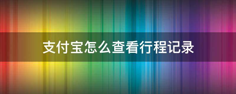 支付宝怎么查看行程记录（支付宝如何看行程记录）