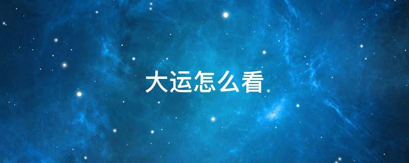 大运怎么看（紫微斗数大运怎么看）