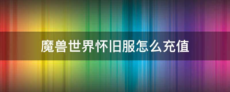 魔兽世界怀旧服怎么充值（魔兽世界怀旧服怎么充值划算）