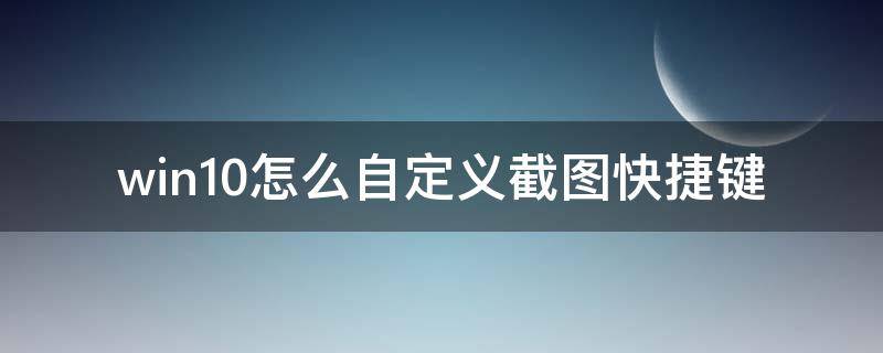 win10怎么自定义截图快捷键（win10任意截图快捷键）