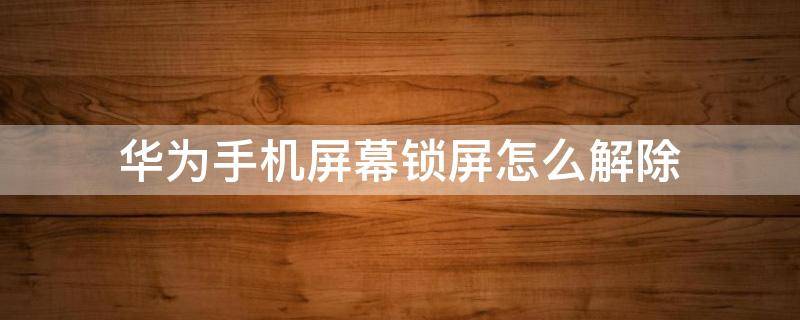 华为手机屏幕锁屏怎么解除 华为手机如何解除屏幕锁屏