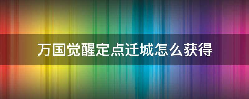 万国觉醒定点迁城怎么获得（万国觉醒定点迁移哪里获得）