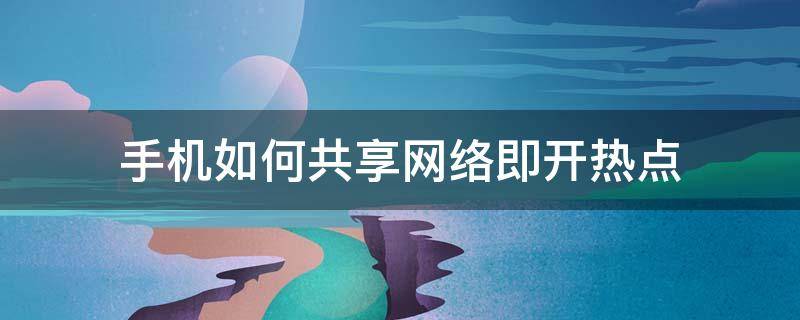 手机如何共享网络即开热点（怎么开起手机热点分享网络）