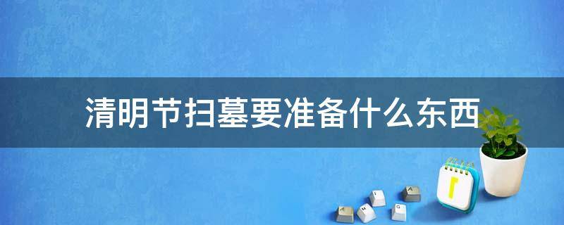 清明节扫墓要准备什么东西 清明节扫墓要准备什么东西清明扫墓意义