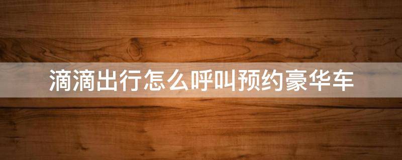 滴滴出行怎么呼叫预约豪华车 滴滴打车怎么呼叫豪车