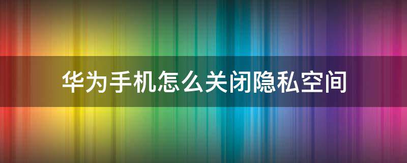 华为手机怎么关闭隐私空间 华为手机怎么关闭隐私空间入口