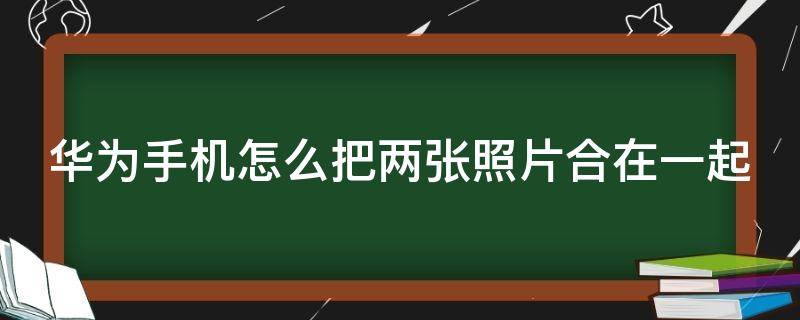 华为手机怎么把两张照片合在一起（华为手机怎么把两张照片合在一起aloo）