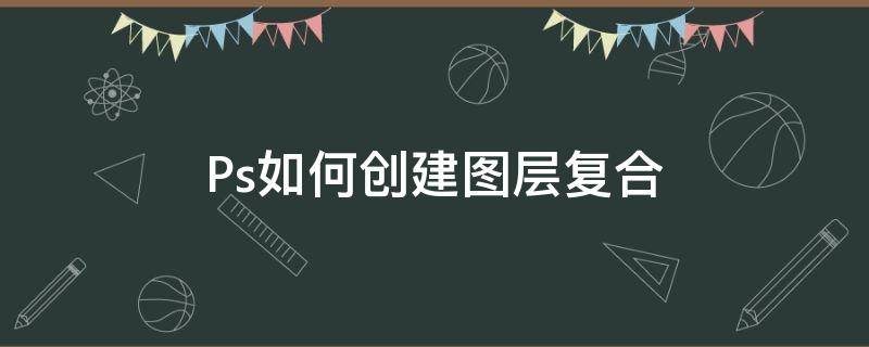 Ps如何创建图层复合 ps如何拼合图层