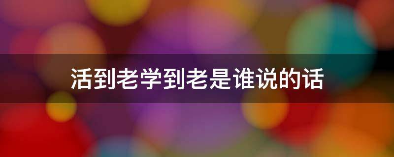 活到老学到老是谁说的话（活到老学到老是谁说的名言）