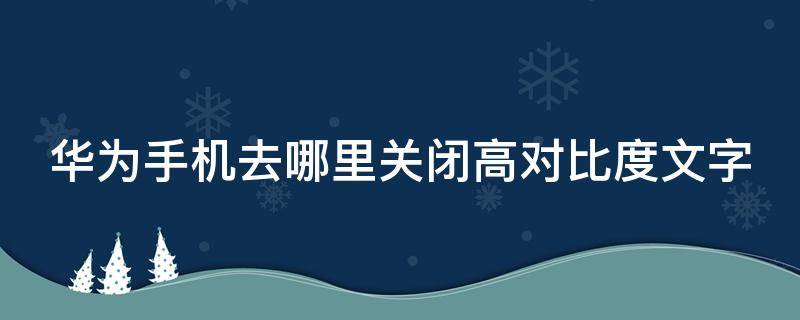 华为手机去哪里关闭高对比度文字 华为高对比度文字有什么用,要打开吗