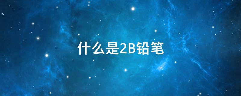 什么是2B铅笔（啥是2B铅笔）