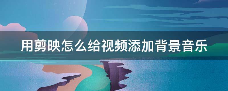 用剪映怎么给视频添加背景音乐（剪映怎么给视频添加背景音乐不影响原声）