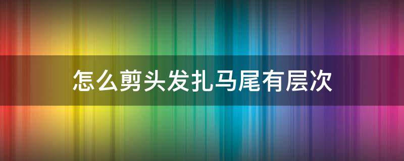 怎么剪头发扎马尾有层次(剪什么发型扎马尾有层次)