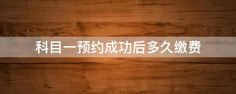 科目一预约成功后多久缴费（科目一预约成功后什么时候缴费）