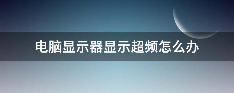 电脑显示器显示超频怎么办（电脑显示器显示超频怎么解决）