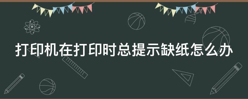 打印机在打印时总提示缺纸怎么办（打印机在打印时总提示缺纸怎么办呢）