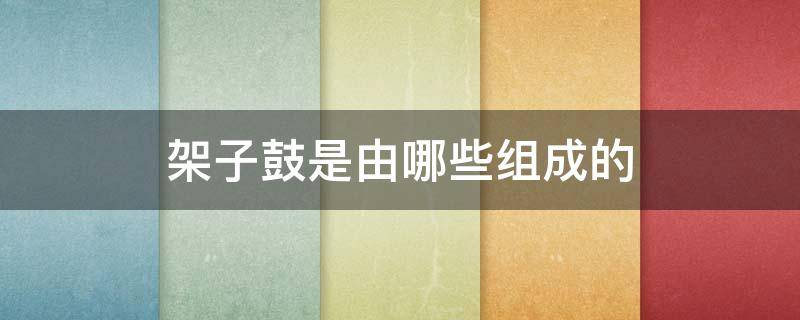 架子鼓是由哪些组成的 架子鼓分别有什么鼓组成