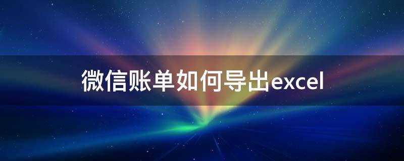 微信账单如何导出excel 微信账单如何导出来