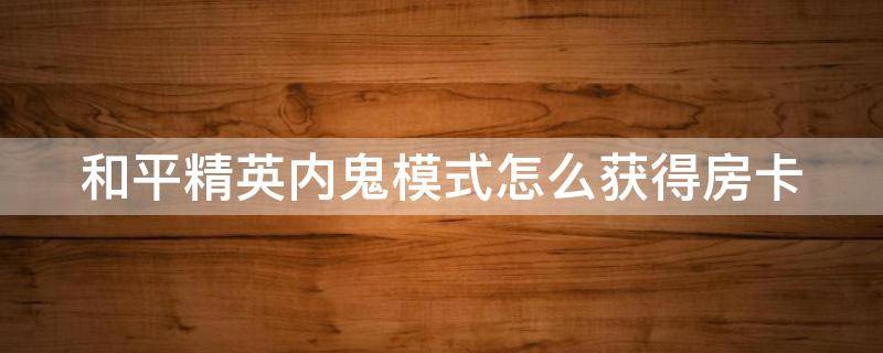 和平精英内鬼模式怎么获得房卡 和平精英怎样获得内鬼房卡