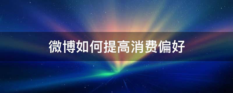 微博如何提高消费偏好（微博消费倾向怎么提高）