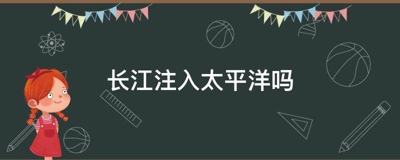 长江注入太平洋吗 长江注入太平洋吗?