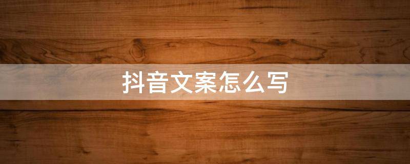 抖音文案怎么写 抖音文案怎么写吸引人