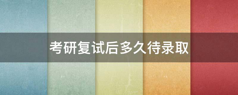 考研复试后多久待录取 考研复试以后多少天知道被录取