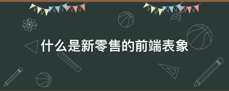 什么是新零售的前端表象 新零售基本特征