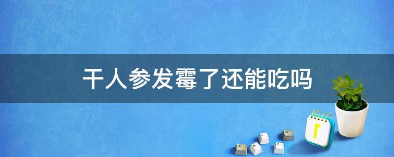 干人参发霉了还能吃吗（干人参受潮有点霉还能吃吗）