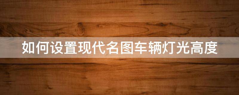 如何设置现代名图车辆灯光高度 名图灯光调到几合适