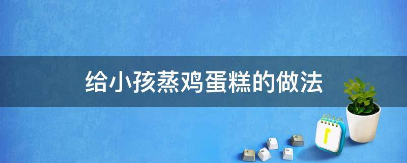 给小孩蒸鸡蛋糕的做法（小孩的鸡蛋糕怎么蒸）