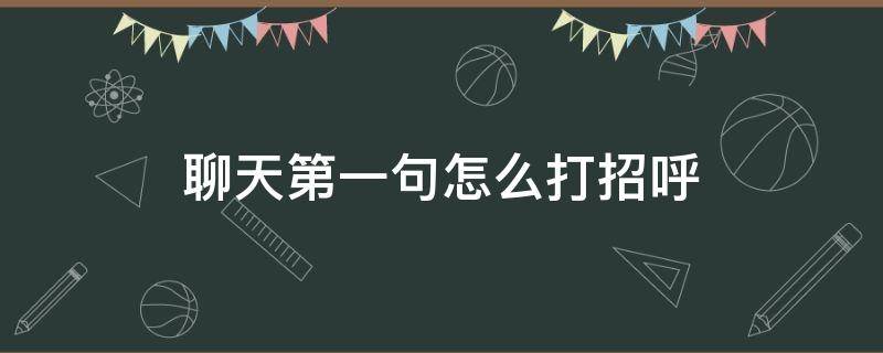 聊天第一句怎么打招呼（聊天打招呼第一句话）