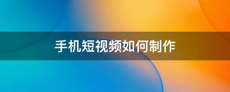 手机短视频如何制作（手机短视频如何制作剪辑）
