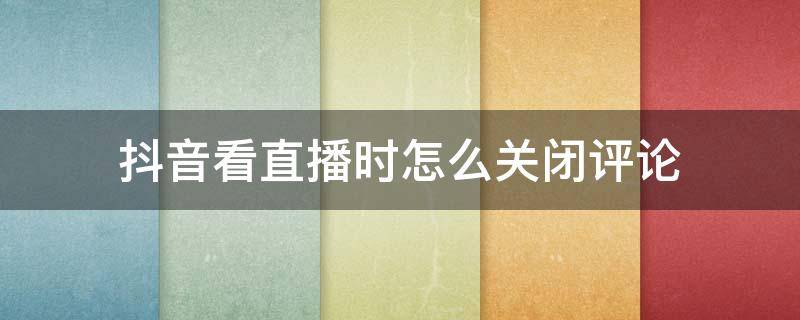 抖音看直播时怎么关闭评论 抖音直播评论怎么关掉