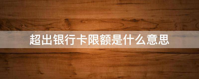 超出银行卡限额是什么意思（银行卡超过限额是什么意思）