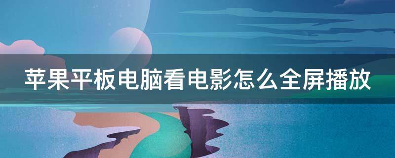 苹果平板电脑看电影怎么全屏播放（苹果平板电脑看电影怎么全屏播放视频）