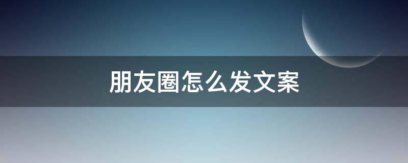 朋友圈怎么发文案 朋友圈怎么发文字吸引人